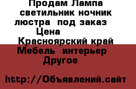 Продам Лампа/светильник/ночник/люстра (под заказ) › Цена ­ 1 000 - Красноярский край Мебель, интерьер » Другое   